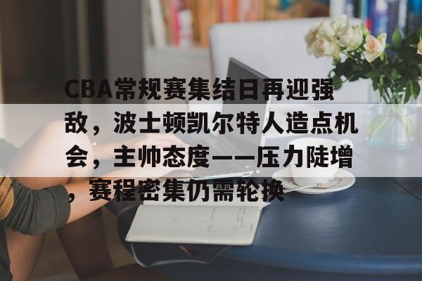 开云-包含CBA常规赛集结日再迎强敌，波士顿凯尔特人造点机会，主帅态度——压力陡增，赛程密集仍需轮换的词条