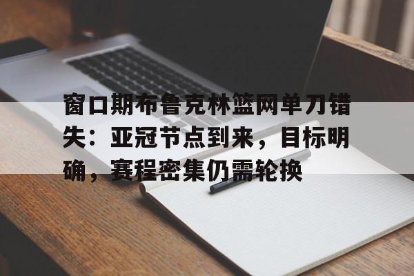 开云APP-窗口期布鲁克林篮网单刀错失：亚冠节点到来，目标明确，赛程密集仍需轮换的简单介绍
